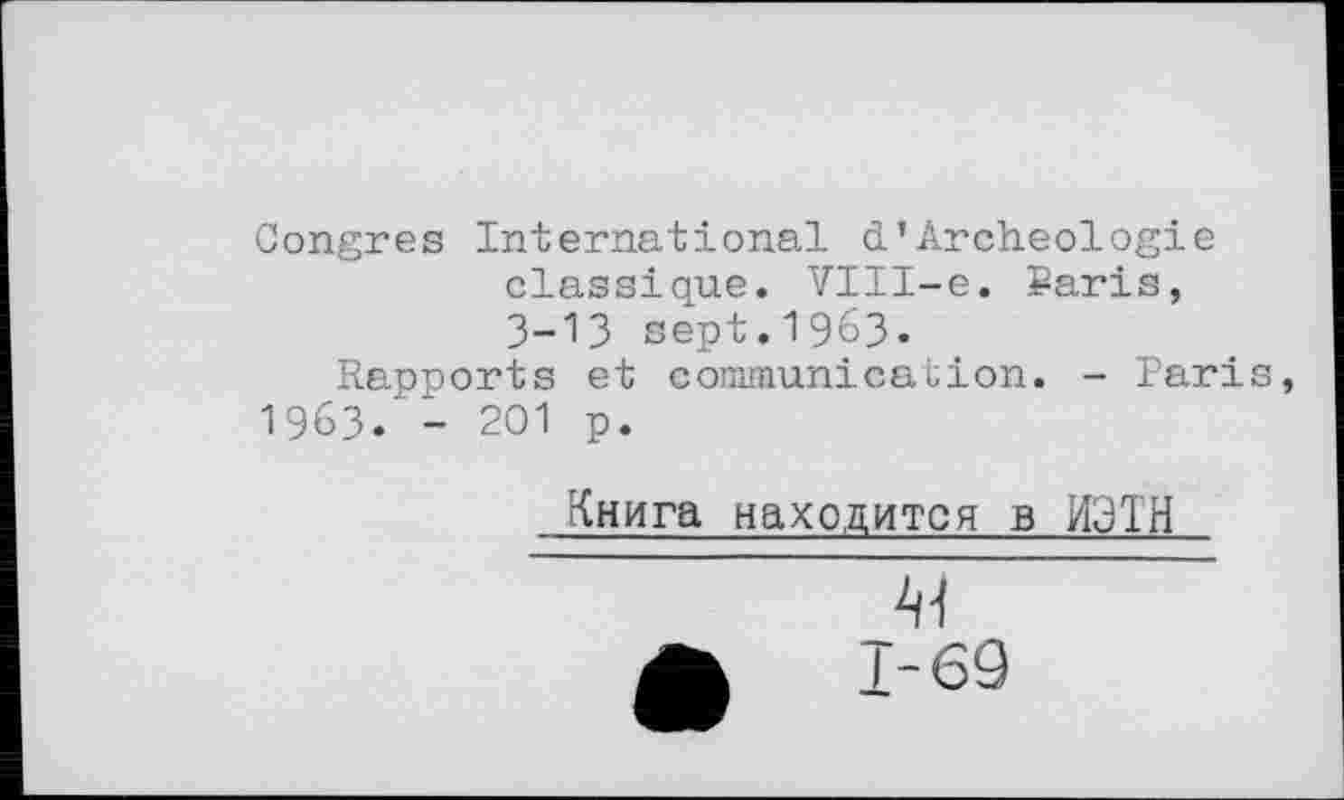 ﻿Congres International d’Archéologie classique. VIII-e. Paris, 3-13 sept.1963«
Rapports et communication. - Paris, 1963.’ - 201 p.
Книга находится в ИЭТН
44
Т-69